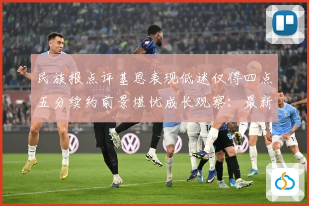 民族报点评基恩表现低迷仅得四点五分续约前景堪忧成长观察：最新赛事动态与深度分析