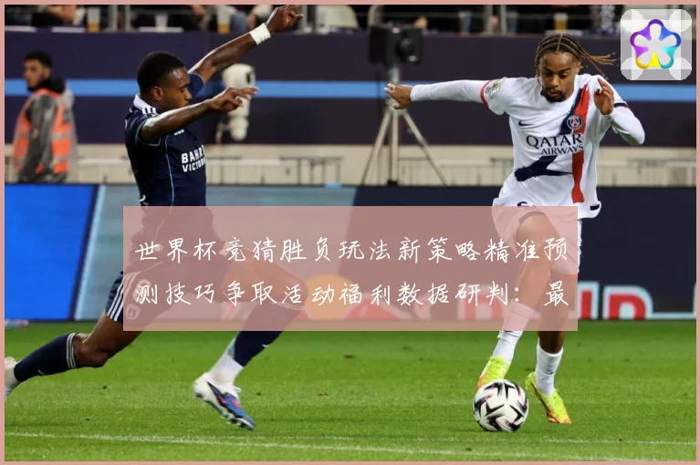 世界杯竞猜胜负玩法新策略精准预测技巧争取活动福利数据研判：最新赛事动态与深度分析