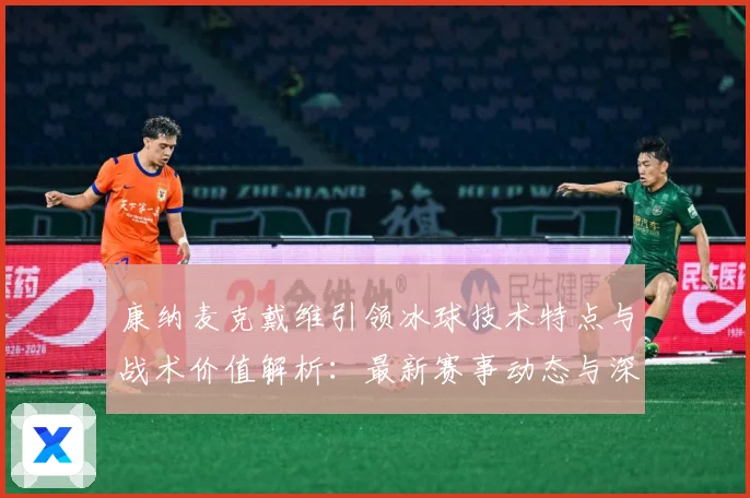 康纳麦克戴维引领冰球技术特点与战术价值解析：最新赛事动态与深度分析