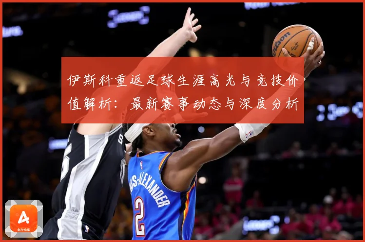 伊斯科重返足球生涯高光与竞技价值解析：最新赛事动态与深度分析