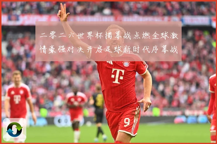 二零二六世界杯揭幕战点燃全球激情豪强对决开启足球新时代序幕战术观察：最新赛事动态与深度分析