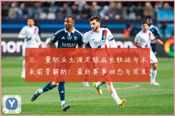 三笘薰职业生涯足球成长轨迹与未来前景解析：最新赛事动态与深度分析