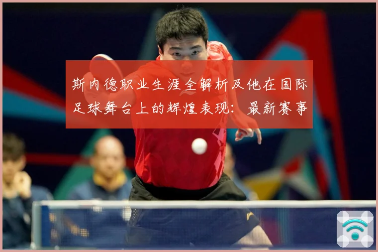 斯内德职业生涯全解析及他在国际足球舞台上的辉煌表现：最新赛事动态与深度分析