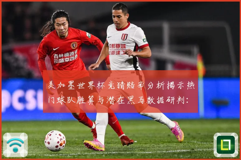 美加墨世界杯竞猜赔率分析揭示热门球队胜算与潜在黑马数据研判：最新赛事动态与深度分析