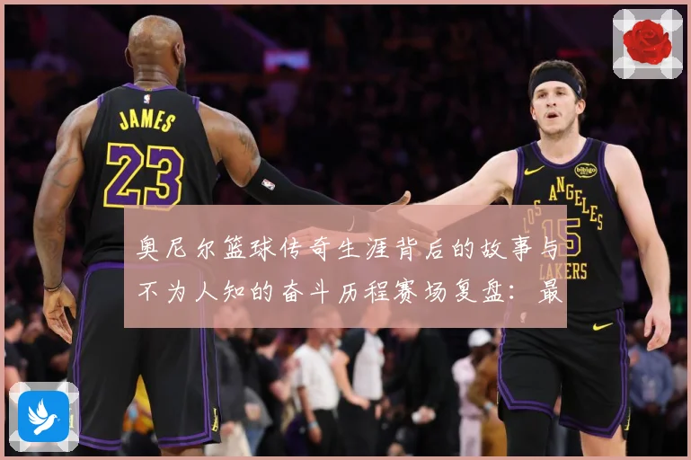 奥尼尔篮球传奇生涯背后的故事与不为人知的奋斗历程赛场复盘：最新赛事动态与深度分析