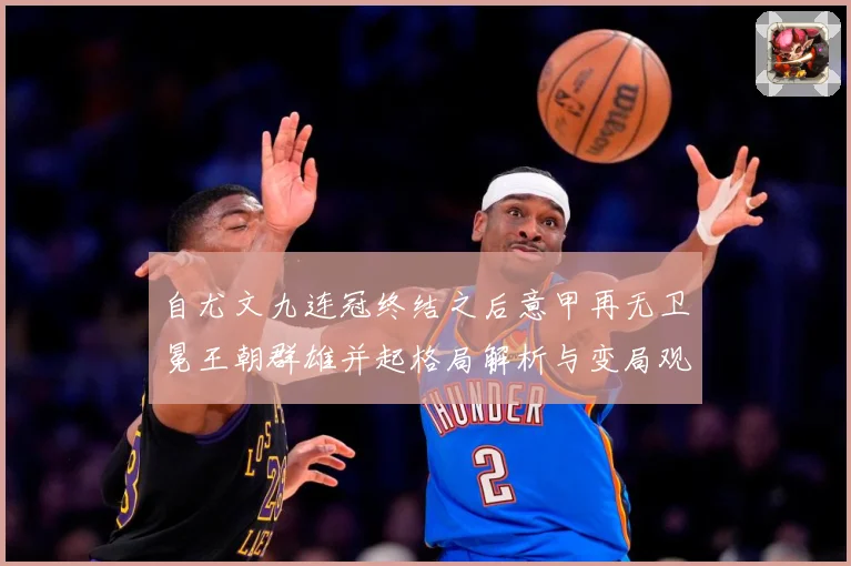 自尤文九连冠终结之后意甲再无卫冕王朝群雄并起格局解析与变局观数据研判：最新赛事动态与深度分析