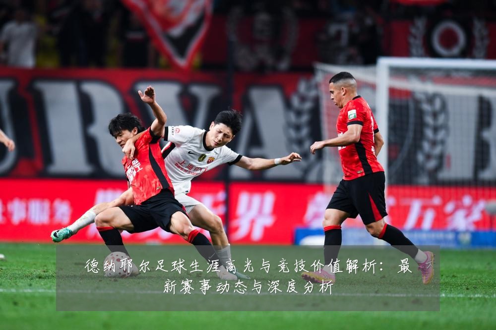 德纳耶尔足球生涯高光与竞技价值解析:最新赛事动态与深度分析