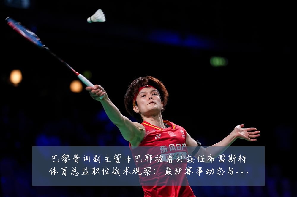 巴黎青训副主管卡巴耶被看好接任布雷斯特体育总监职位战术观察:最新赛事动态与深度分析