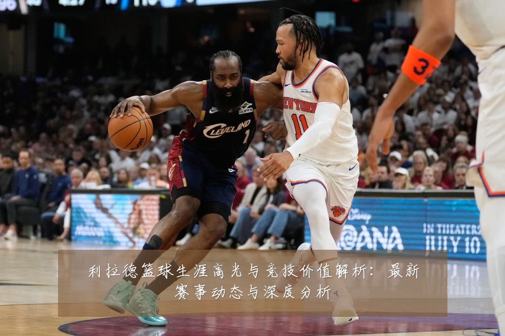 利拉德篮球生涯高光与竞技价值解析:最新赛事动态与深度分析