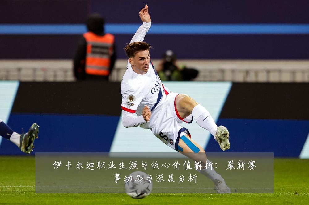 伊卡尔迪职业生涯与核心价值解析:最新赛事动态与深度分析
