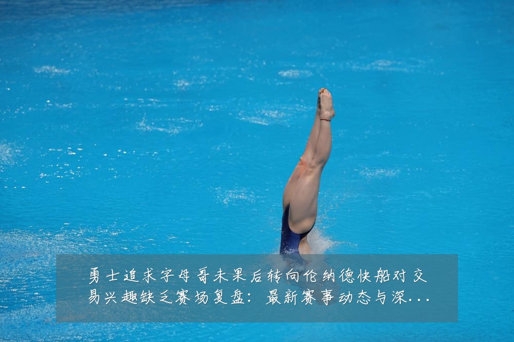 勇士追求字母哥未果后转向伦纳德快船对交易兴趣缺乏赛场复盘：最新赛事动态与深度分析