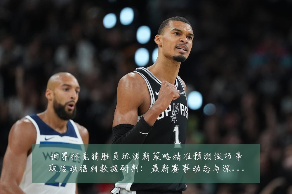 世界杯竞猜胜负玩法新策略精准预测技巧争取活动福利数据研判：最新赛事动态与深度分析
