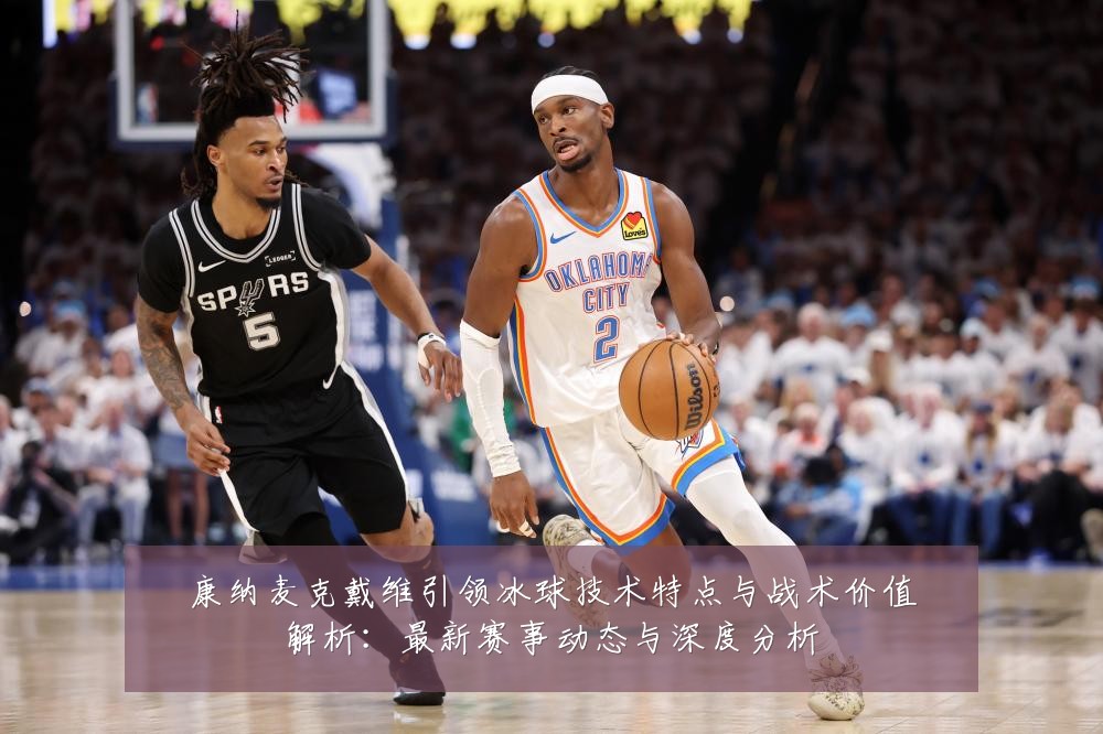 康纳麦克戴维引领冰球技术特点与战术价值解析:最新赛事动态与深度分析