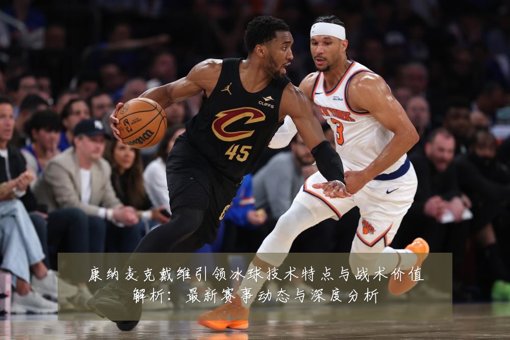 康纳麦克戴维引领冰球技术特点与战术价值解析:最新赛事动态与深度分析