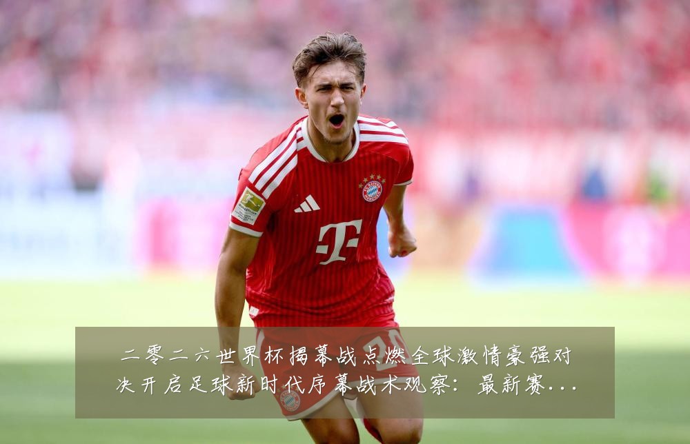 二零二六世界杯揭幕战点燃全球激情豪强对决开启足球新时代序幕战术观察：最新赛事动态与深度分析