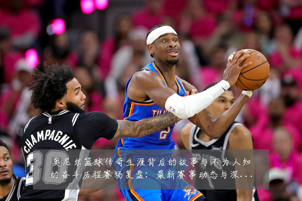 奥尼尔篮球传奇生涯背后的故事与不为人知的奋斗历程赛场复盘:最新赛事动态与深度分析