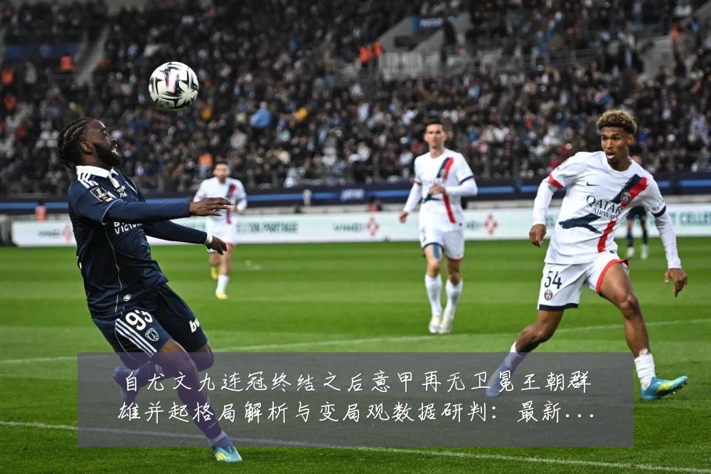 自尤文九连冠终结之后意甲再无卫冕王朝群雄并起格局解析与变局观数据研判:最新赛事动态与深度分析